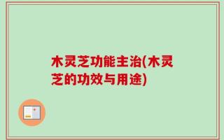 木灵芝功能主治(木灵芝的功效与用途)