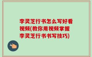 李灵芝行书怎么写好看视频(教你用视频掌握李灵芝行书书写技巧)