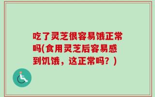 吃了灵芝很容易饿正常吗(食用灵芝后容易感到饥饿，这正常吗？)