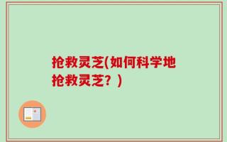 抢救灵芝(如何科学地抢救灵芝？)