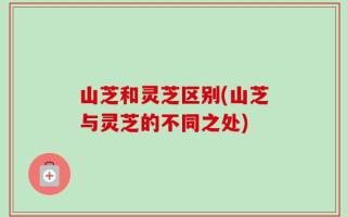山芝和灵芝区别(山芝与灵芝的不同之处)