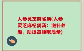 人参灵芝麻雀汤(人参灵芝麻杞鸽汤：滋补养颜，助提高睡眠质量)