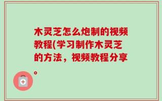 木灵芝怎么炮制的视频教程(学习制作木灵芝的方法，视频教程分享。