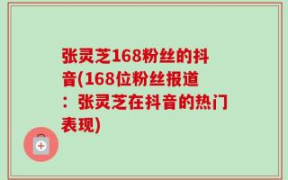 张灵芝168粉丝的抖音(168位粉丝报道：张灵芝在抖音的热门表现)