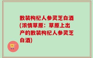 散装枸杞人参灵芝白酒(浓情草原：草原上出产的散装枸杞人参灵芝白酒)