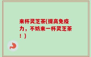 来杯灵芝茶(提高免疫力，不妨来一杯灵芝茶！)