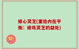 修心灵芝(重拾内在平衡：修炼灵芝的益处)