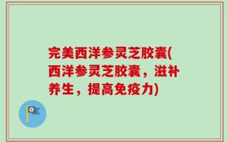 完美西洋参灵芝胶囊(西洋参灵芝胶囊，滋补养生，提高免疫力)