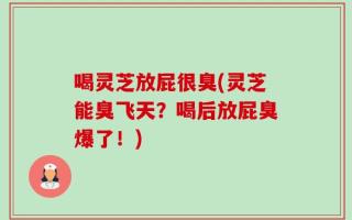 喝灵芝放屁很臭(灵芝能臭飞天？喝后放屁臭爆了！)
