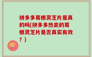 拼多多葛根灵芝片是真的吗(拼多多热卖的葛根灵芝片是否真实有效？)