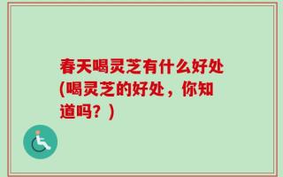 春天喝灵芝有什么好处(喝灵芝的好处，你知道吗？)