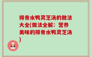 排骨水鸭灵芝汤的做法大全(做法全解：营养美味的排骨水鸭灵芝汤)