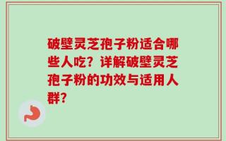破壁灵芝孢子粉适合哪些人吃？详解破壁灵芝孢子粉的功效与适用人群？