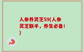 人参养灵芝59(人参灵芝联手，养生必备！)