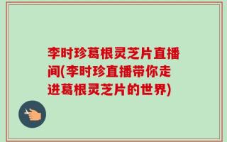 李时珍葛根灵芝片直播间(李时珍直播带你走进葛根灵芝片的世界)