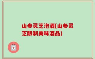 山参灵芝泡酒(山参灵芝酿制美味酒品)