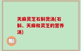 天麻灵芝石斛煲汤(石斛、天麻和灵芝的营养汤)