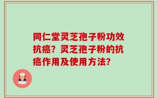 同仁堂灵芝孢子粉功效抗癌？灵芝孢子粉的抗癌作用及使用方法？