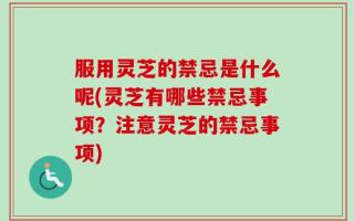服用灵芝的禁忌是什么呢(灵芝有哪些禁忌事项？注意灵芝的禁忌事项)