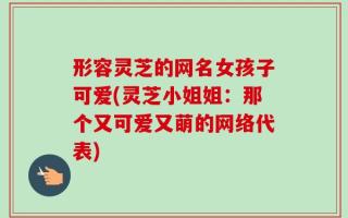 形容灵芝的网名女孩子可爱(灵芝小姐姐：那个又可爱又萌的网络代表)
