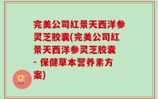 完美公司红景天西洋参灵芝胶囊(完美公司红景天西洋参灵芝胶囊 - 保健草本营养素方案)