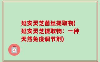 延安灵芝菌丝提取物(延安灵芝提取物：一种天然免疫调节剂)