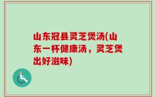 山东冠县灵芝煲汤(山东一杯健康汤，灵芝煲出好滋味)