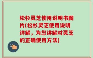 松杉灵芝使用说明书图片(松杉灵芝使用说明详解，为您讲解对灵芝的正确使用方法)