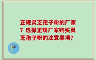 正规灵芝孢子粉的厂家？选择正规厂家购买灵芝孢子粉的注意事项？