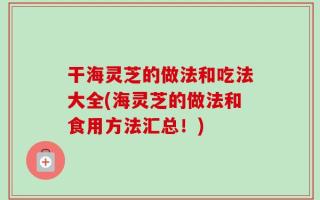 干海灵芝的做法和吃法大全(海灵芝的做法和食用方法汇总！)