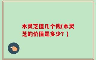 木灵芝值几个钱(木灵芝的价值是多少？)