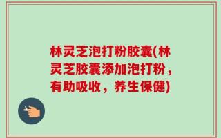林灵芝泡打粉胶囊(林灵芝胶囊添加泡打粉，有助吸收，养生保健)