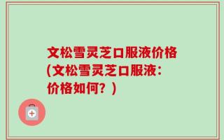 文松雪灵芝口服液价格(文松雪灵芝口服液：价格如何？)