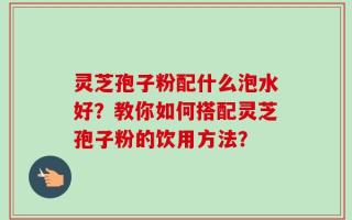 灵芝孢子粉配什么泡水好？教你如何搭配灵芝孢子粉的饮用方法？