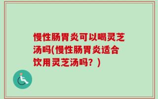 慢性肠胃炎可以喝灵芝汤吗(慢性肠胃炎适合饮用灵芝汤吗？)
