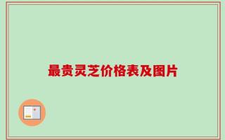 最贵灵芝价格表及图片