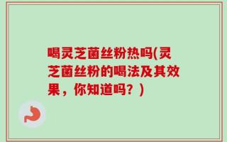 喝灵芝菌丝粉热吗(灵芝菌丝粉的喝法及其效果，你知道吗？)