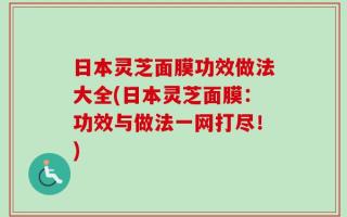 日本灵芝面膜功效做法大全(日本灵芝面膜：功效与做法一网打尽！)