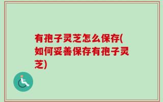 有孢子灵芝怎么保存(如何妥善保存有孢子灵芝)
