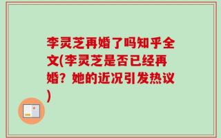 李灵芝再婚了吗知乎全文(李灵芝是否已经再婚？她的近况引发热议)