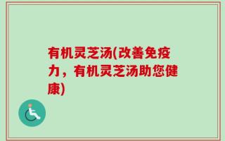 有机灵芝汤(改善免疫力，有机灵芝汤助您健康)