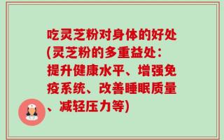 吃灵芝粉对身体的好处(灵芝粉的多重益处：提升健康水平、增强免疫系统、改善睡眠质量、减轻压力等)