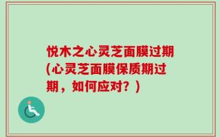 悦木之心灵芝面膜过期(心灵芝面膜保质期过期，如何应对？)