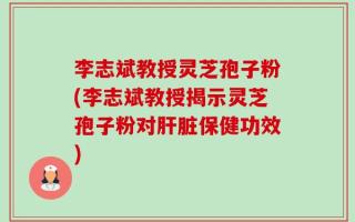 李志斌教授灵芝孢子粉(李志斌教授揭示灵芝孢子粉对肝脏保健功效)