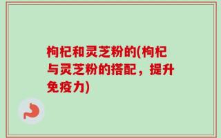 枸杞和灵芝粉的(枸杞与灵芝粉的搭配，提升免疫力)