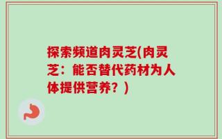 探索频道肉灵芝(肉灵芝：能否替代药材为人体提供营养？)