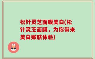 松针灵芝面膜美白(松针灵芝面膜，为你带来美白嫩肤体验)