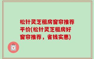 松针灵芝租房窗帘推荐平价(松针灵芝租房好窗帘推荐，省钱实惠)