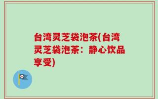 台湾灵芝袋泡茶(台湾灵芝袋泡茶：静心饮品享受)