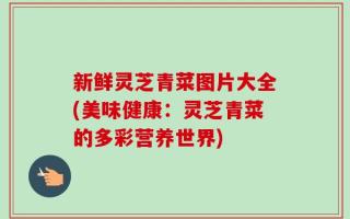 新鲜灵芝青菜图片大全(美味健康：灵芝青菜的多彩营养世界)